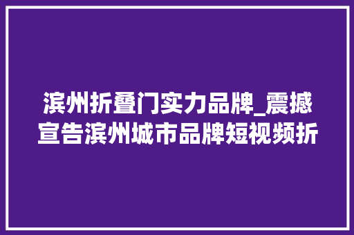 滨州折叠门实力品牌_震撼宣告滨州城市品牌短视频折叠滨州惊艳亮相