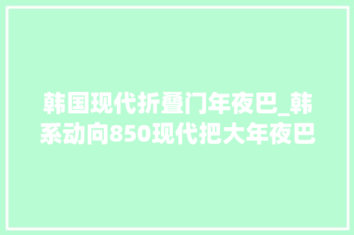 韩国现代折叠门年夜巴_韩系动向850现代把大年夜巴改造成移动办公室在这里工作太爽了