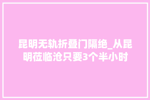 昆明无轨折叠门隔绝_从昆明莅临沧只要3个半小时