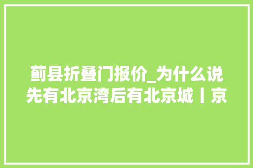 蓟县折叠门报价_为什么说先有北京湾后有北京城丨京华物语