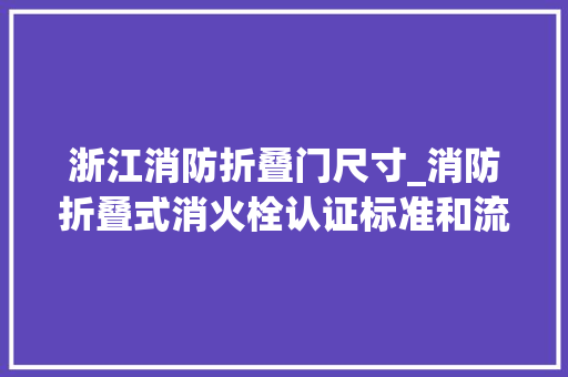 浙江消防折叠门尺寸_消防折叠式消火栓认证标准和流程