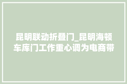 昆明联动折叠门_昆明海顿车库门工作重心调为电商带货
