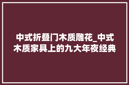 中式折叠门木质雕花_中式木质家具上的九大年夜经典雕花元素
