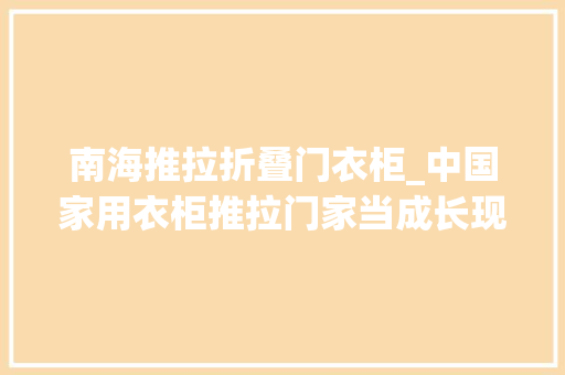 南海推拉折叠门衣柜_中国家用衣柜推拉门家当成长现状与投资计策