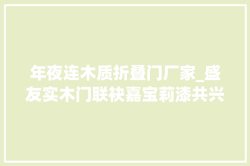 年夜连木质折叠门厂家_盛友实木门联袂嘉宝莉漆共兴绿色环保大年夜业
