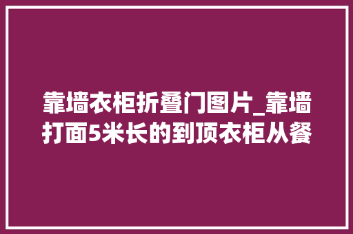 靠墙衣柜折叠门图片_靠墙打面5米长的到顶衣柜从餐厅到卧室能抵别人家2套衣帽间了