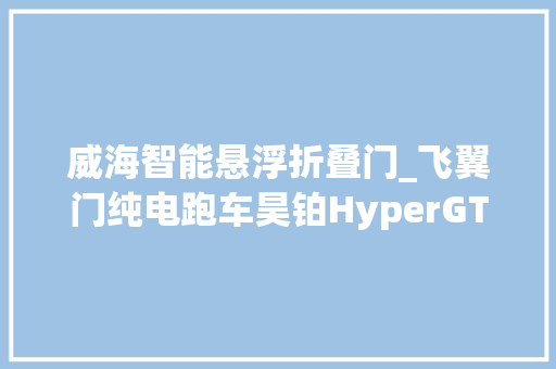 威海智能悬浮折叠门_飞翼门纯电跑车昊铂HyperGT空降威海环翠昊铂空间店开业