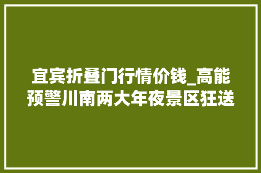 宜宾折叠门行情价钱_高能预警川南两大年夜景区狂送5折福利宜宾热气球嘉年光光阴震撼来袭