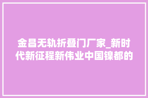 金昌无轨折叠门厂家_新时代新征程新伟业中国镍都的新腾飞金昌市加快推进经济高质量成长纪实