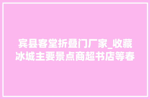 宾县客堂折叠门厂家_收藏冰城主要景点商超书店等春节时期营业时间优惠价格