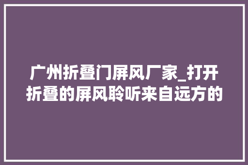 广州折叠门屏风厂家_打开折叠的屏风聆听来自远方的呢喃细语