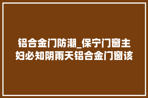 铝合金门防潮_保宁门窗主妇必知阴雨天铝合金门窗该若何防潮保养 防火门