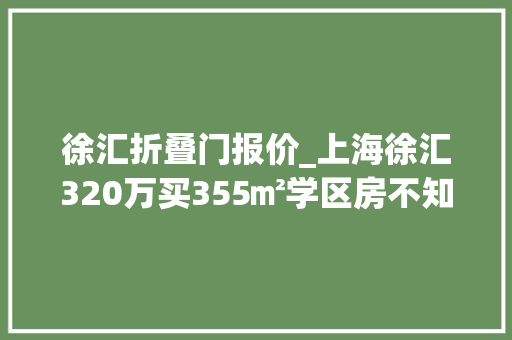 徐汇折叠门报价_上海徐汇320万买355㎡学区房不知道值不值但为孩子杠