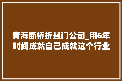 青海断桥折叠门公司_用6年时间成就自己成就这个行业2023成为青海省最