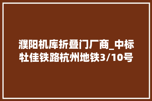 濮阳机库折叠门厂商_中标牡佳铁路杭州地铁3/10号线濮阳至卫辉高速公路等项目