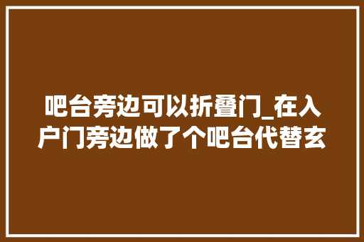 吧台旁边可以折叠门_在入户门旁边做了个吧台代替玄关小女友看后喜好的弗成
