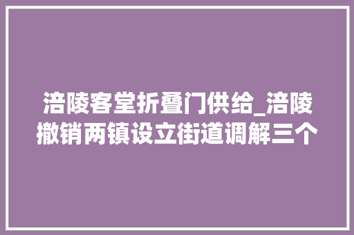 涪陵客堂折叠门供给_涪陵撤销两镇设立街道调解三个街道管辖范围
