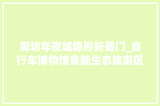 廊坊年夜城隐形折叠门_自行车博物馆鲁能生态旅游区中国红木城记者探访河北廊坊文旅新场景新业态