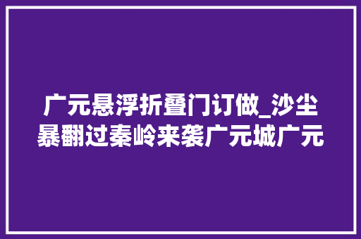 广元悬浮折叠门订做_沙尘暴翻过秦岭来袭广元城广元市生态情形局是浮尘
