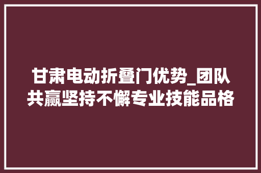 甘肃电动折叠门优势_团队共赢坚持不懈专业技能品格是我们的生命效率是