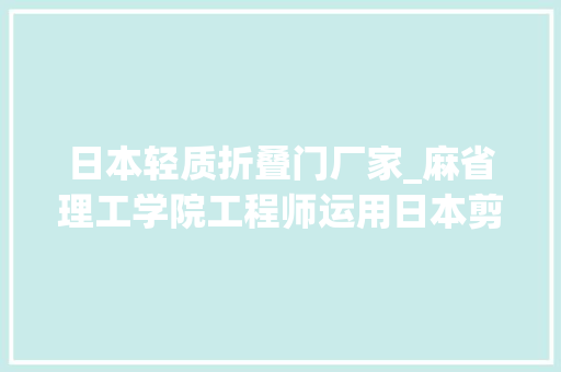 日本轻质折叠门厂家_麻省理工学院工程师运用日本剪纸工艺制作出超强轻质结构