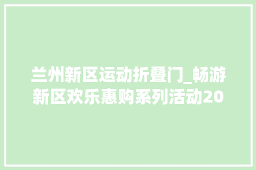 兰州新区运动折叠门_畅游新区欢乐惠购系列活动2024兰州新区冬日亲子采摘地图来了