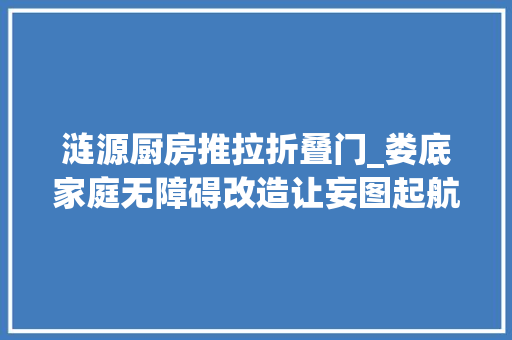 涟源厨房推拉折叠门_娄底家庭无障碍改造让妄图起航