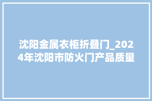 沈阳金属衣柜折叠门_2024年沈阳市防火门产品质量监督抽查结果宣告