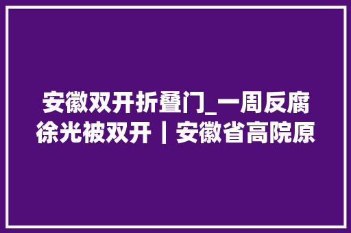 安徽双开折叠门_一周反腐徐光被双开｜安徽省高院原院长张坚被逮捕