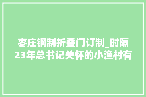 枣庄钢制折叠门订制_时隔23年总书记关怀的小渔村有了新变革