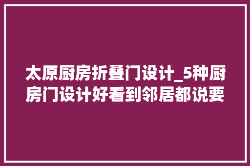 太原厨房折叠门设计_5种厨房门设计好看到邻居都说要同款