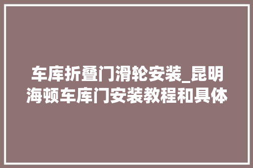 车库折叠门滑轮安装_昆明海顿车库门安装教程和具体步骤完整版