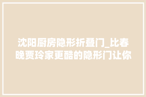 沈阳厨房隐形折叠门_比春晚贾玲家更酷的隐形门让你的家颜值翻倍