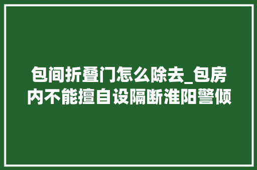 包间折叠门怎么除去_包房内不能擅自设隔断淮阳警倾向娱乐场所亮剑