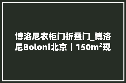 博洛尼衣柜门折叠门_博洛尼Boloni北京｜150m²现代风原木世界的错落有致