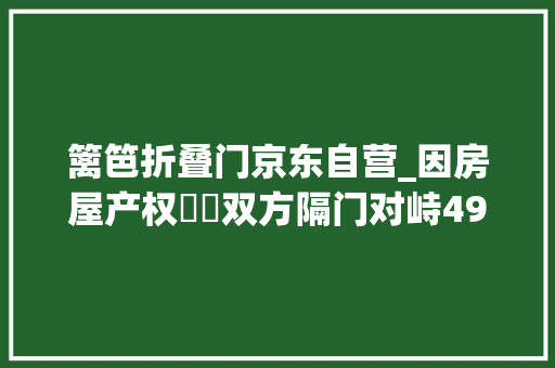 篱笆折叠门京东自营_因房屋产权轇轕双方隔门对峙491天屋里人靠绳索从楼下运物资维系生活外面的人不离开里面的人不出来