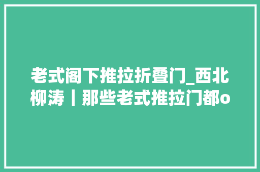 老式阁下推拉折叠门_西北柳涛｜那些老式推拉门都out啦这种推拉门才叫高颜值
