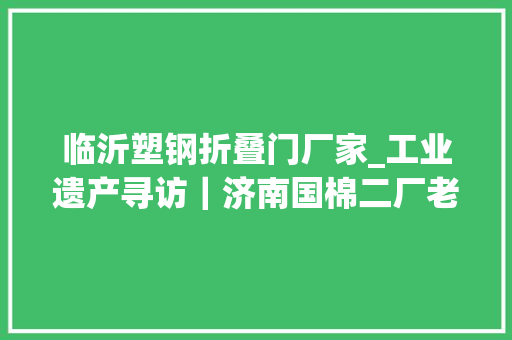 临沂塑钢折叠门厂家_工业遗产寻访｜济南国棉二厂老车间变身为大年夜超市