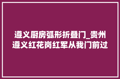 遵义厨房弧形折叠门_贵州遵义红花岗红军从我门前过 铝合金门