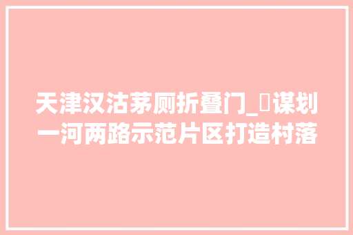 天津汉沽茅厕折叠门_​谋划一河两路示范片区打造村落振兴汉沽样板