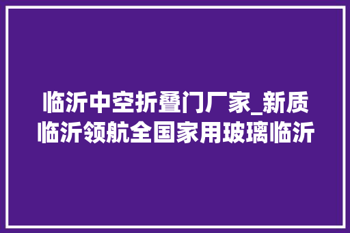 临沂中空折叠门厂家_新质临沂领航全国家用玻璃临沂这家企业屡创第一记录