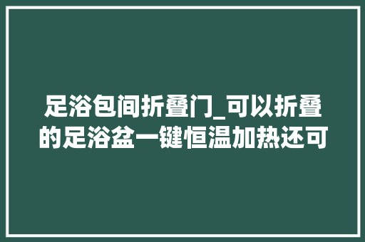 足浴包间折叠门_可以折叠的足浴盆一键恒温加热还可以按摩时刻享有脚下的幸福