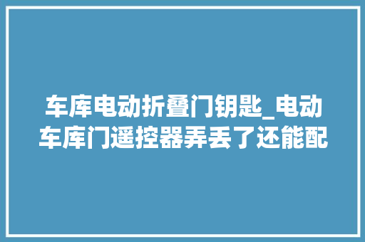 车库电动折叠门钥匙_电动车库门遥控器弄丢了还能配吗