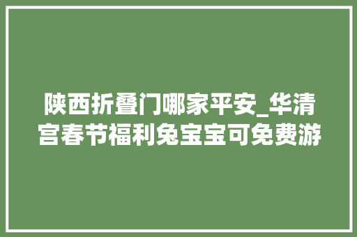 陕西折叠门哪家平安_华清宫春节福利兔宝宝可免费游园陕西籍搭客3折优惠