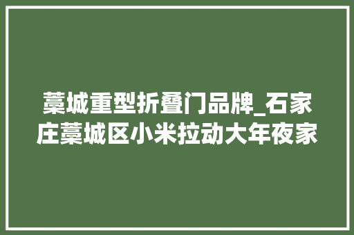 藁城重型折叠门品牌_石家庄藁城区小米拉动大年夜家当品牌铸就金饭碗