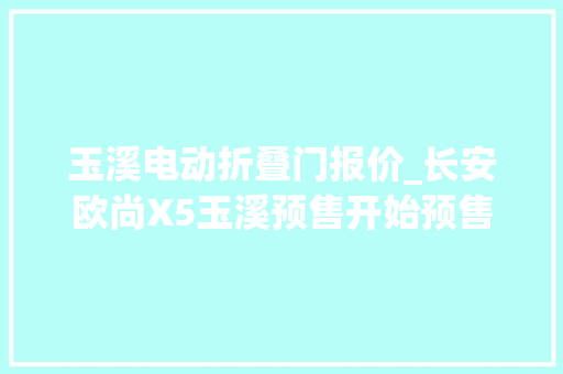 玉溪电动折叠门报价_长安欧尚X5玉溪预售开始预售价格6991059万元