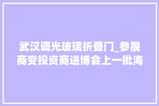 武汉调光玻璃折叠门_参展商变投资商进博会上一批海外企业加速构造武汉