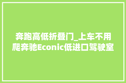 奔跑高低折叠门_上车不用爬奔驰Econic低进口驾驶室重卡你见过吗
