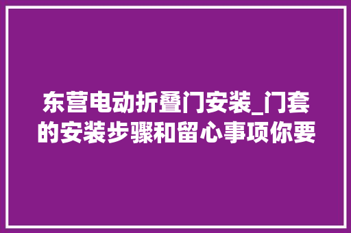 东营电动折叠门安装_门套的安装步骤和留心事项你要理解