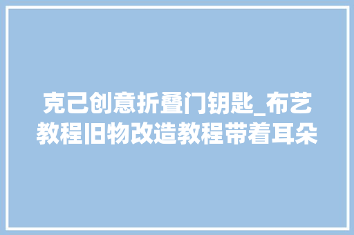 克己创意折叠门钥匙_布艺教程旧物改造教程带着耳朵的可爱钥匙包不怕钥匙丢啦